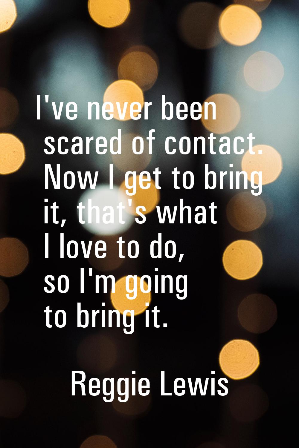 I've never been scared of contact. Now I get to bring it, that's what I love to do, so I'm going to