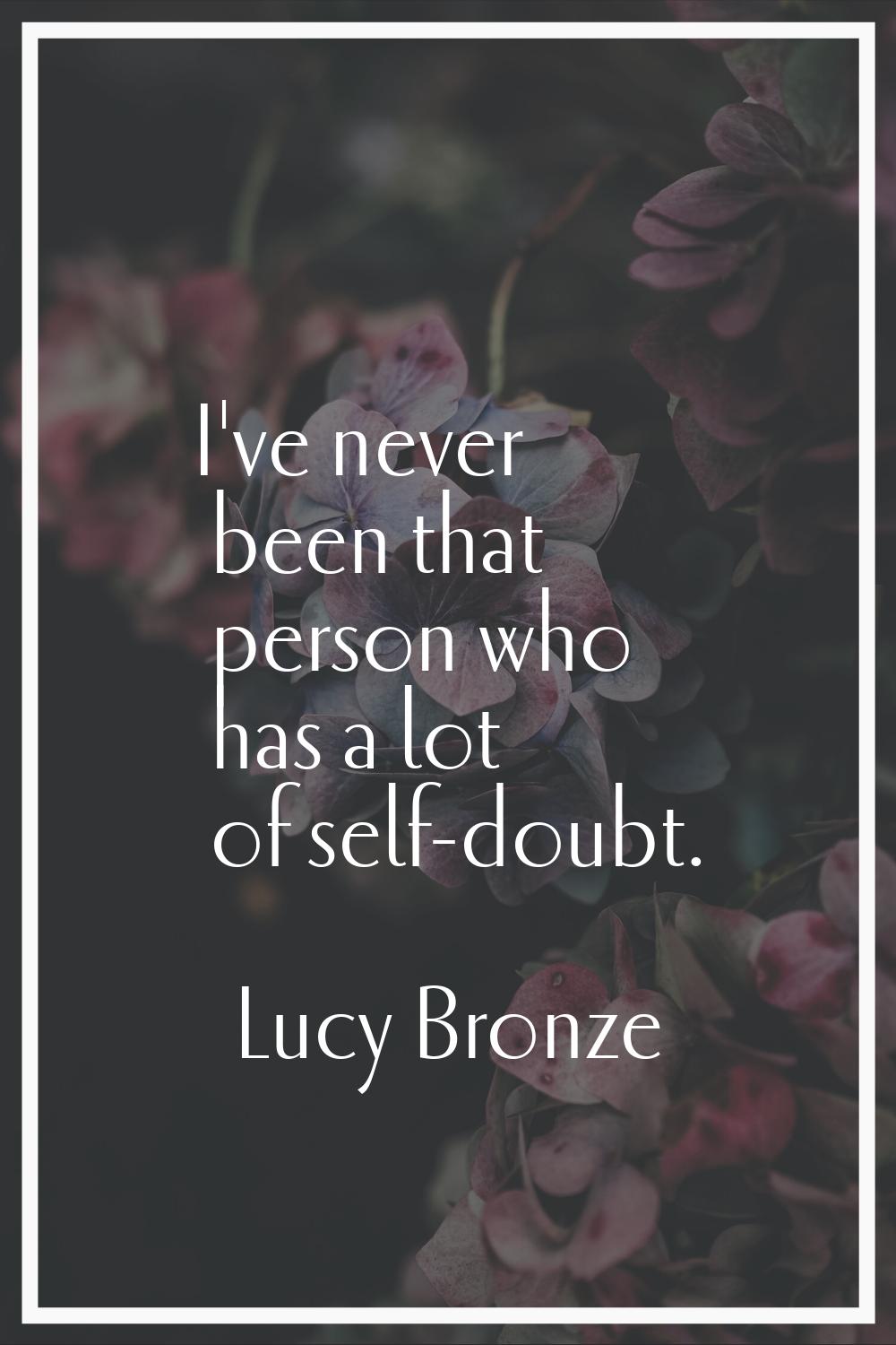 I've never been that person who has a lot of self-doubt.
