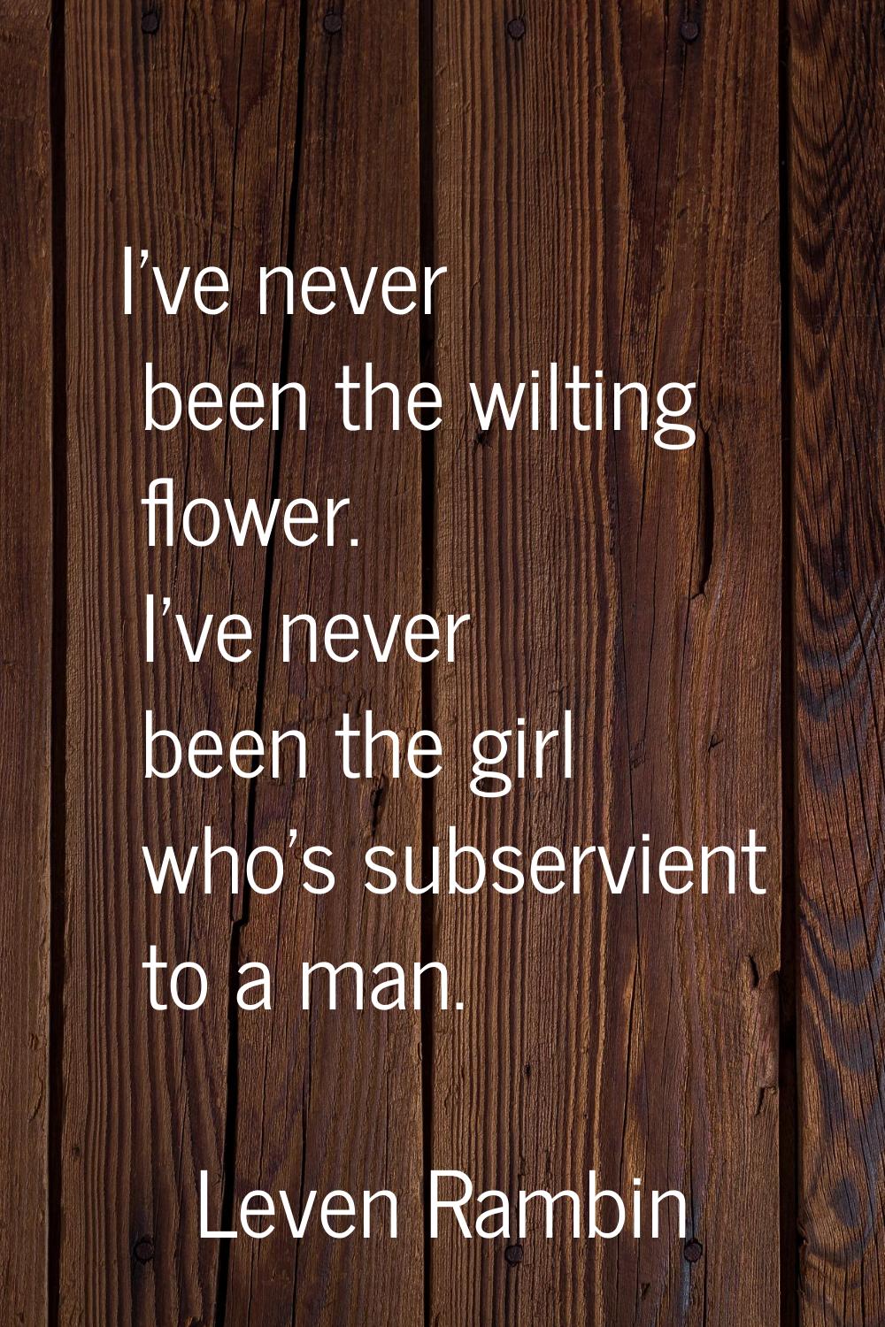 I've never been the wilting flower. I've never been the girl who's subservient to a man.