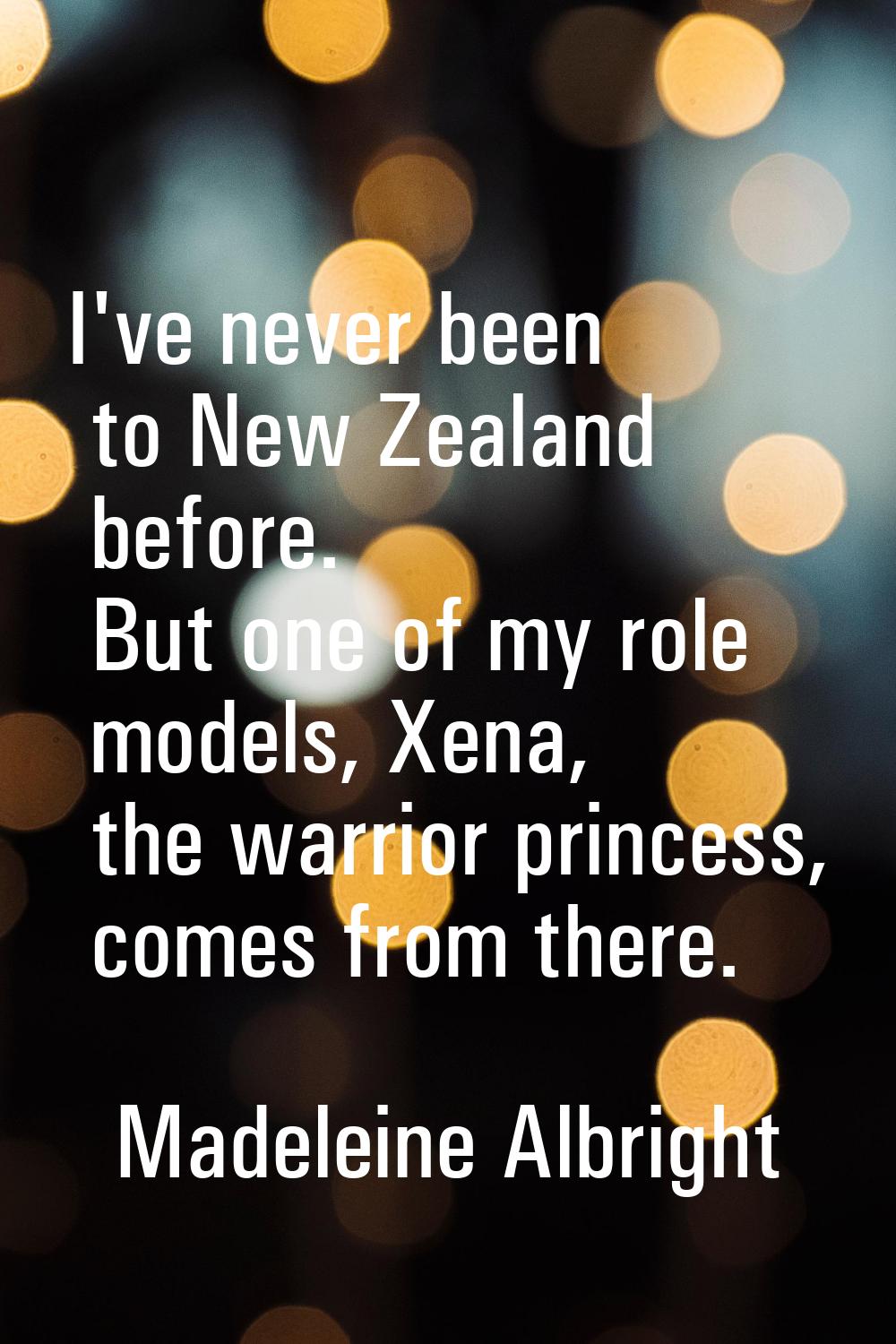 I've never been to New Zealand before. But one of my role models, Xena, the warrior princess, comes