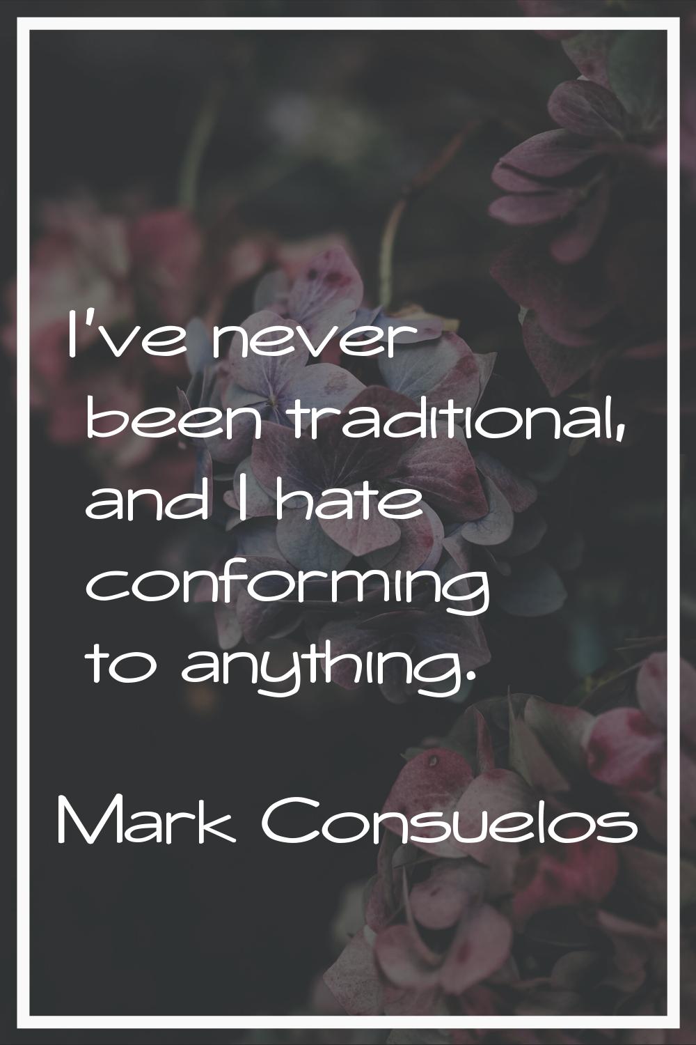 I've never been traditional, and I hate conforming to anything.