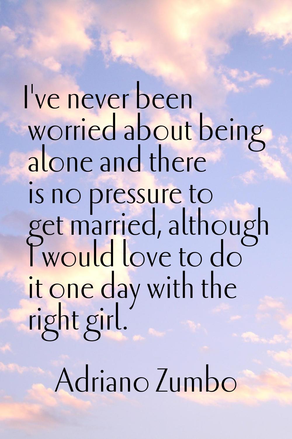 I've never been worried about being alone and there is no pressure to get married, although I would