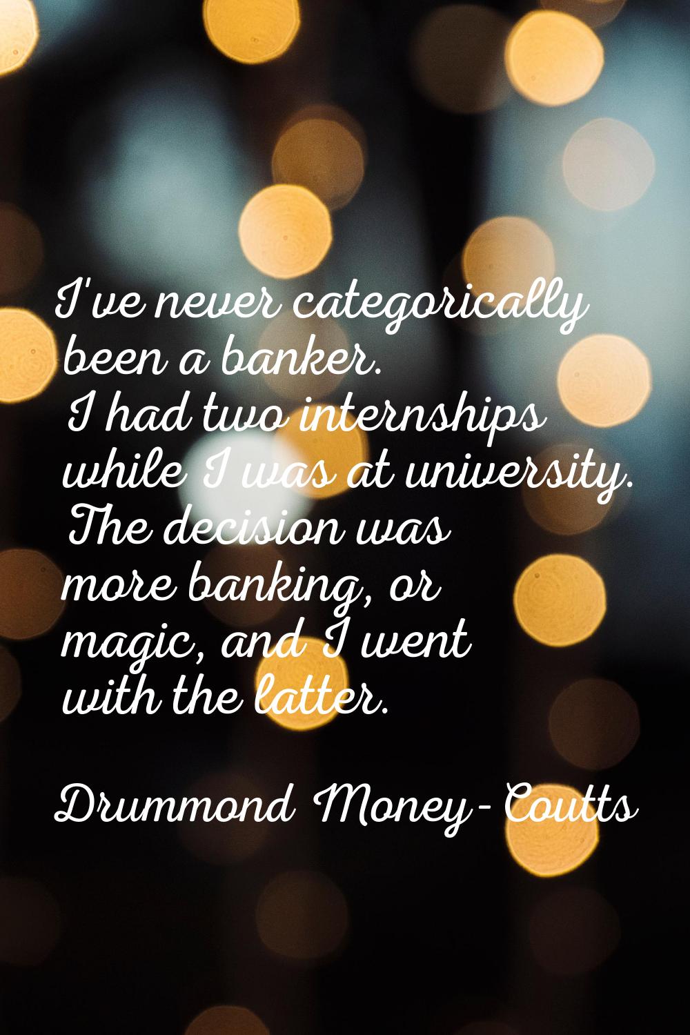 I've never categorically been a banker. I had two internships while I was at university. The decisi