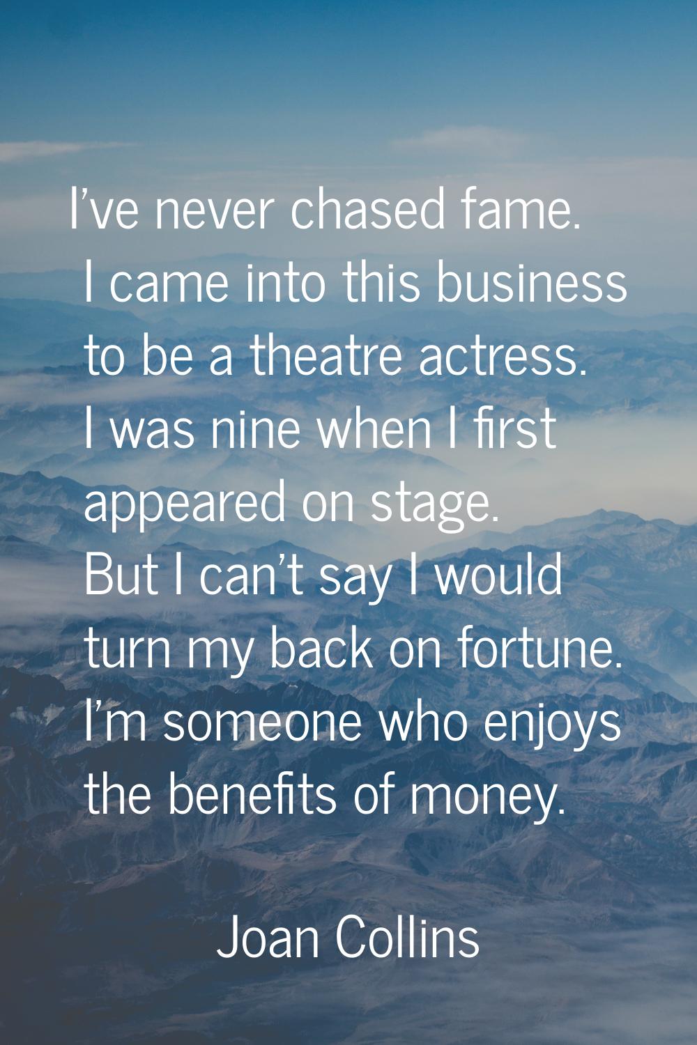 I've never chased fame. I came into this business to be a theatre actress. I was nine when I first 