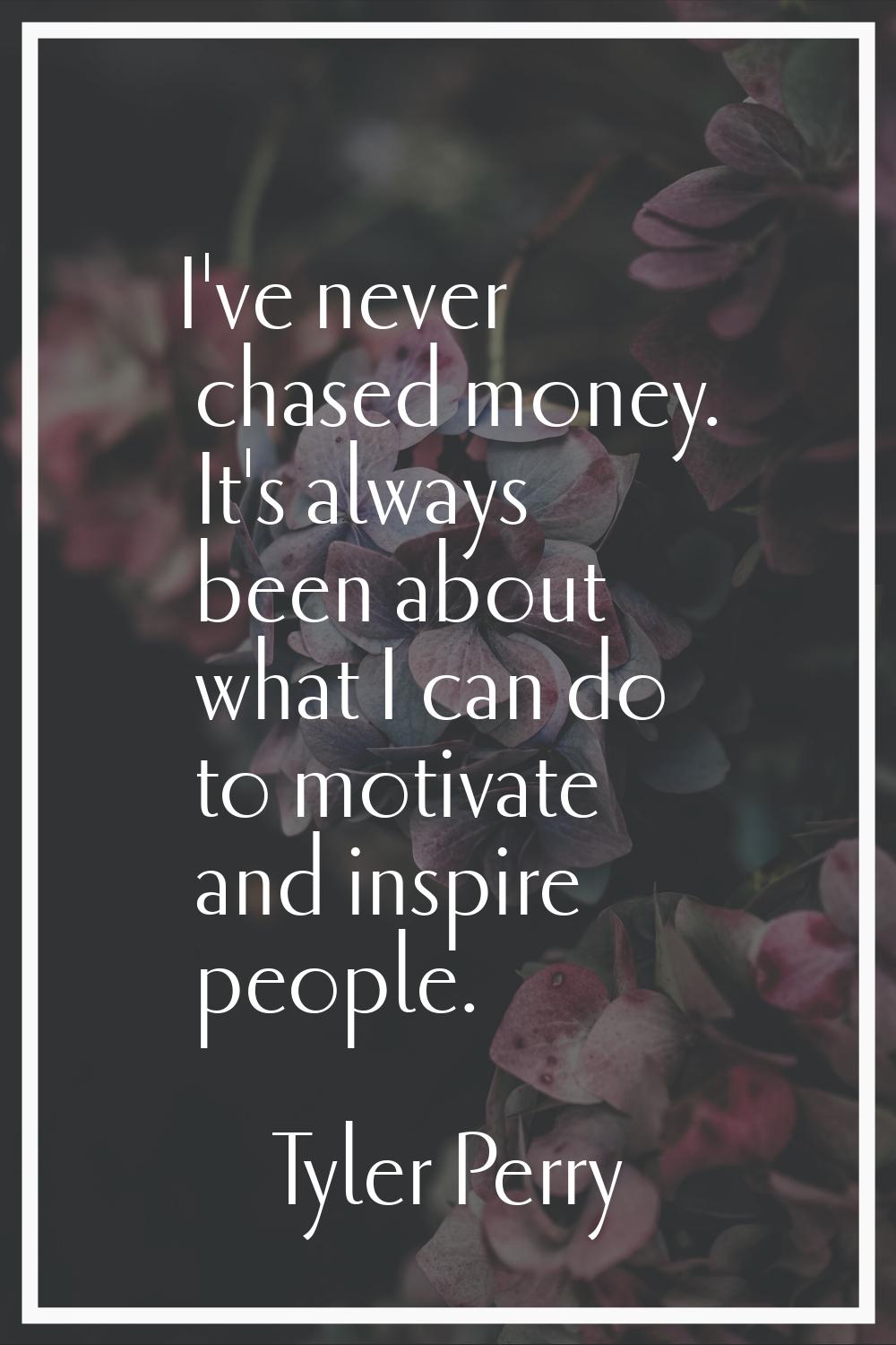 I've never chased money. It's always been about what I can do to motivate and inspire people.