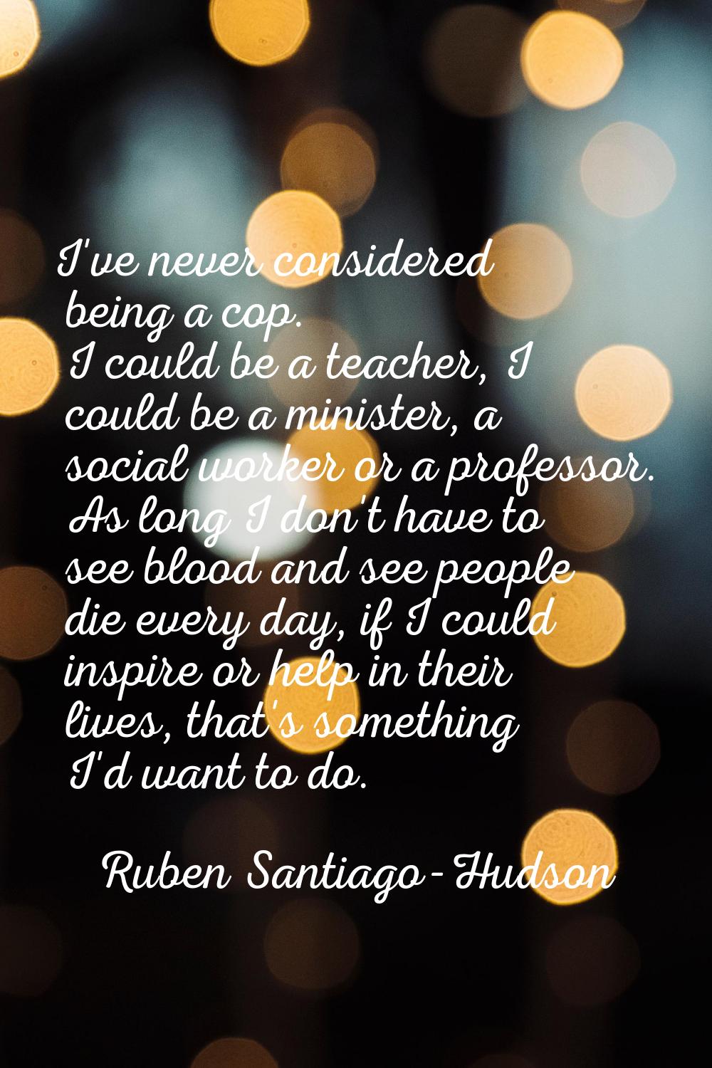 I've never considered being a cop. I could be a teacher, I could be a minister, a social worker or 