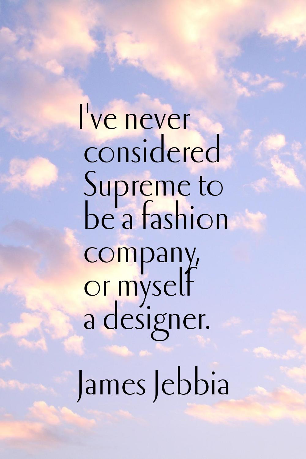 I've never considered Supreme to be a fashion company, or myself a designer.