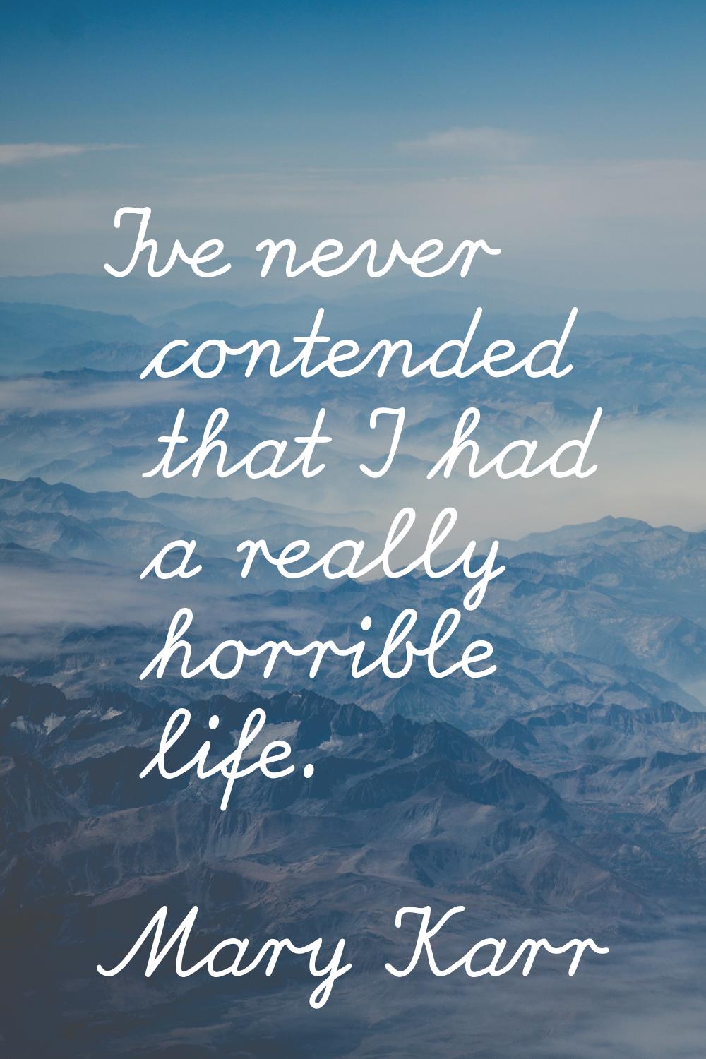I've never contended that I had a really horrible life.