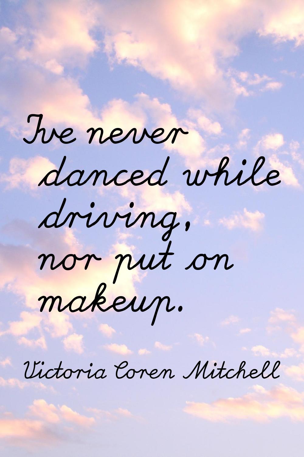 I've never danced while driving, nor put on makeup.