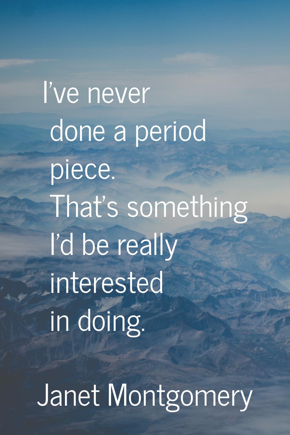 I've never done a period piece. That's something I'd be really interested in doing.