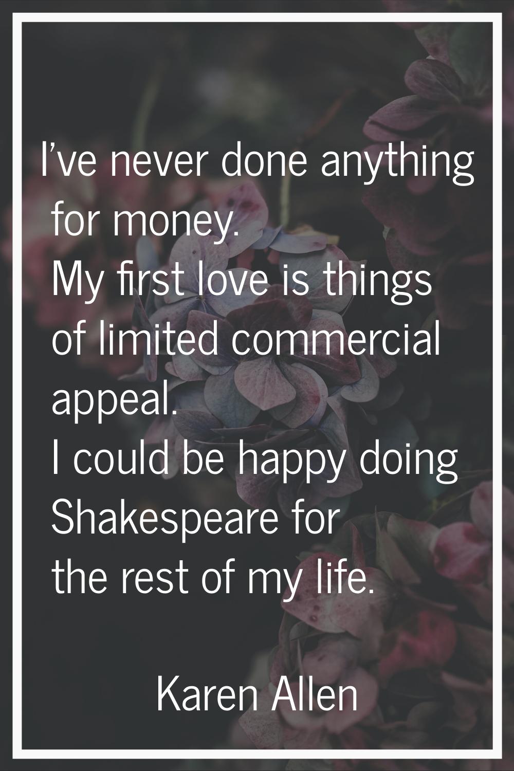 I've never done anything for money. My first love is things of limited commercial appeal. I could b