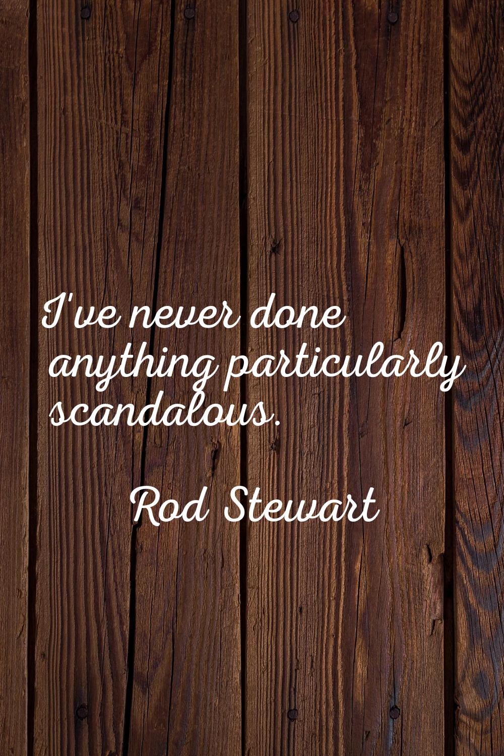 I've never done anything particularly scandalous.