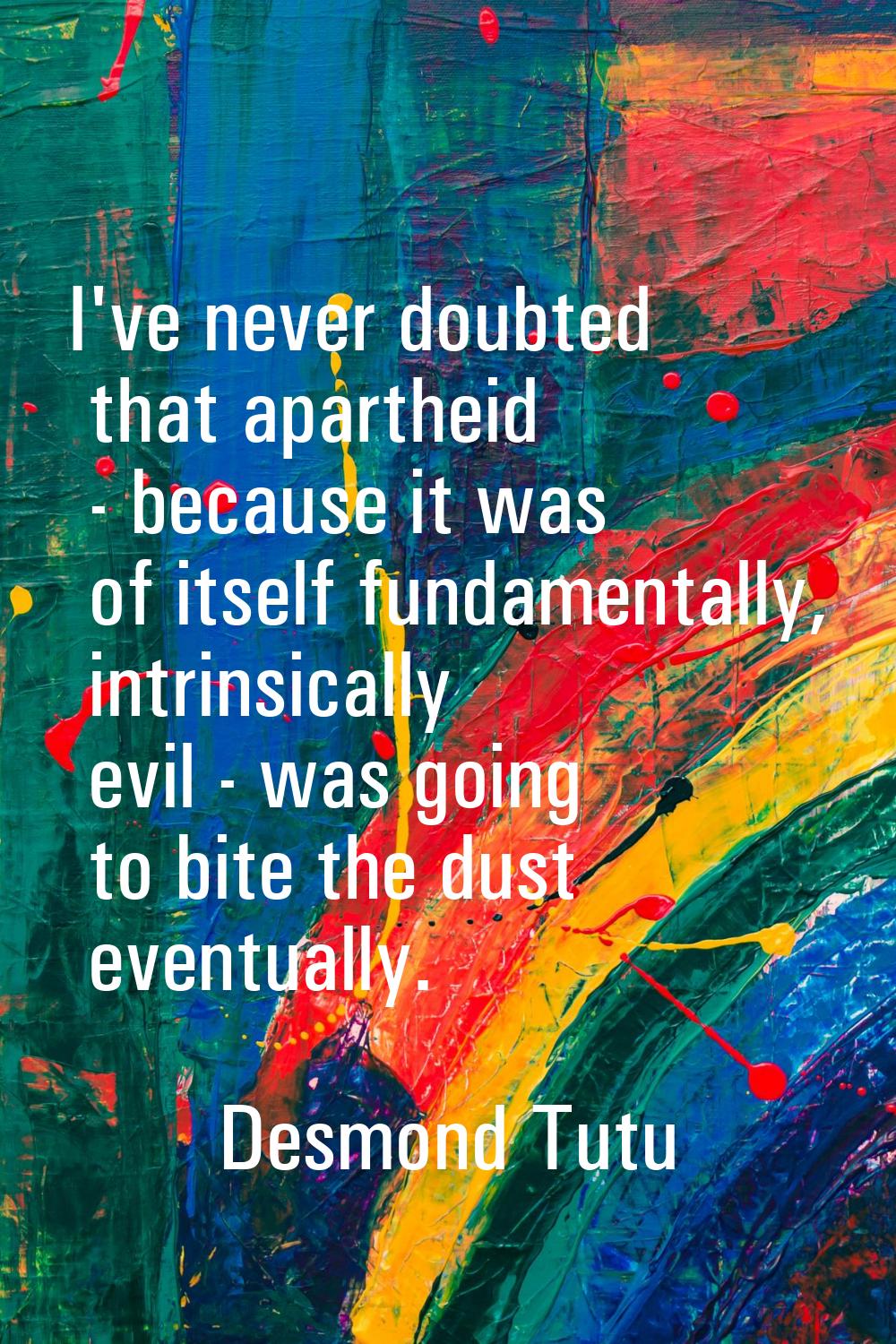 I've never doubted that apartheid - because it was of itself fundamentally, intrinsically evil - wa