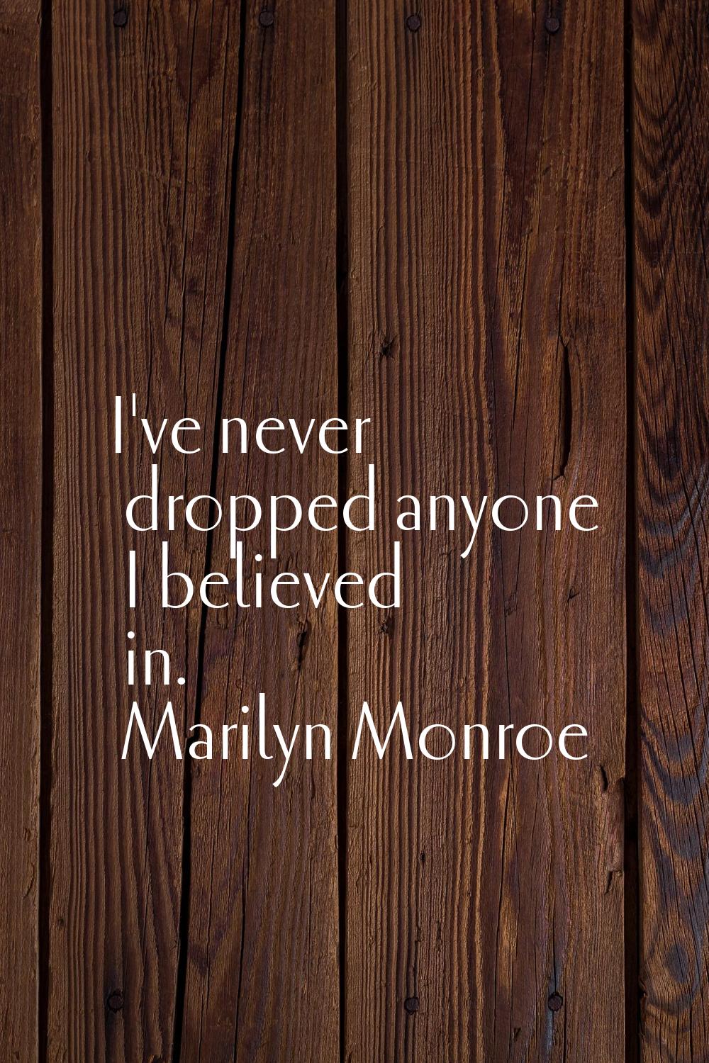 I've never dropped anyone I believed in.