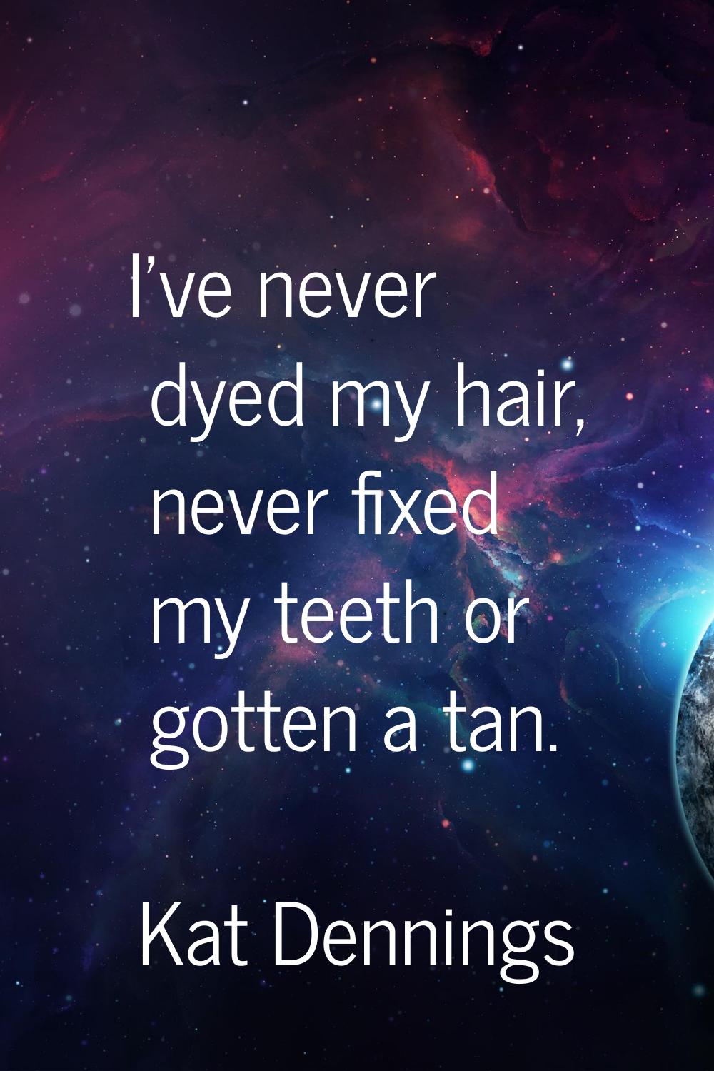 I've never dyed my hair, never fixed my teeth or gotten a tan.