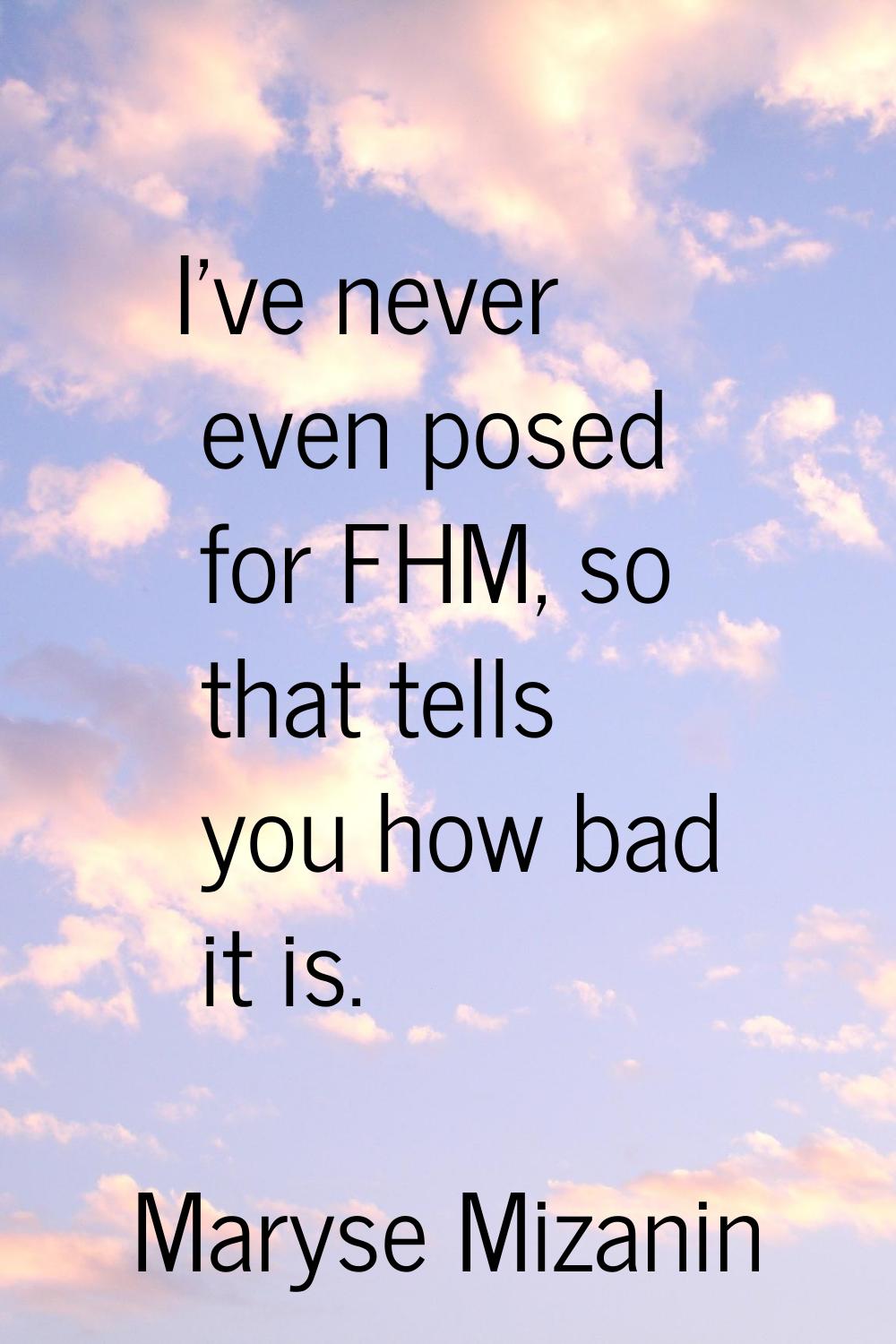 I've never even posed for FHM, so that tells you how bad it is.