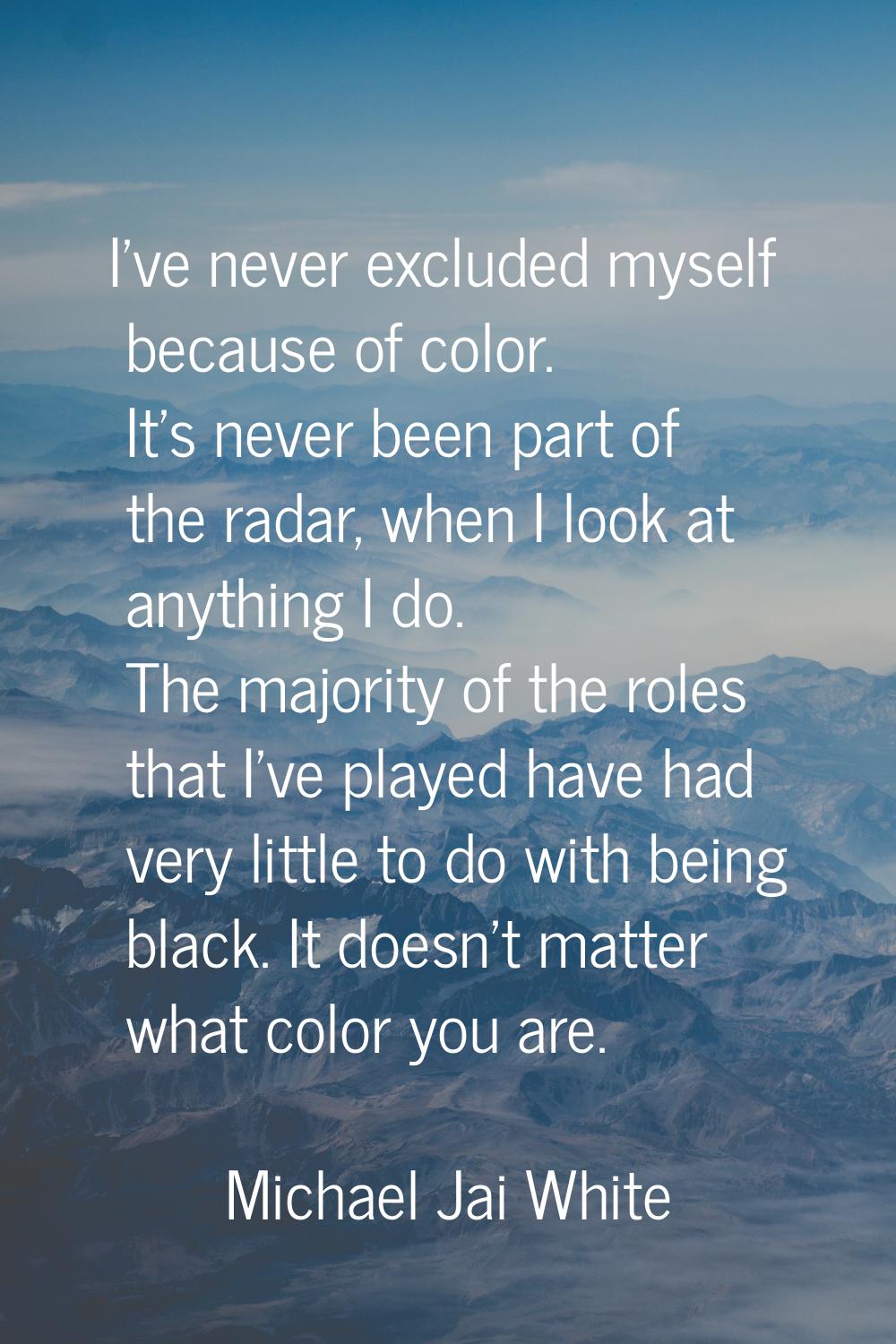 I've never excluded myself because of color. It's never been part of the radar, when I look at anyt