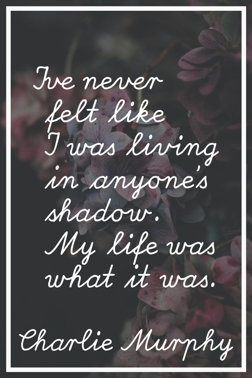 I've never felt like I was living in anyone's shadow. My life was what it was.