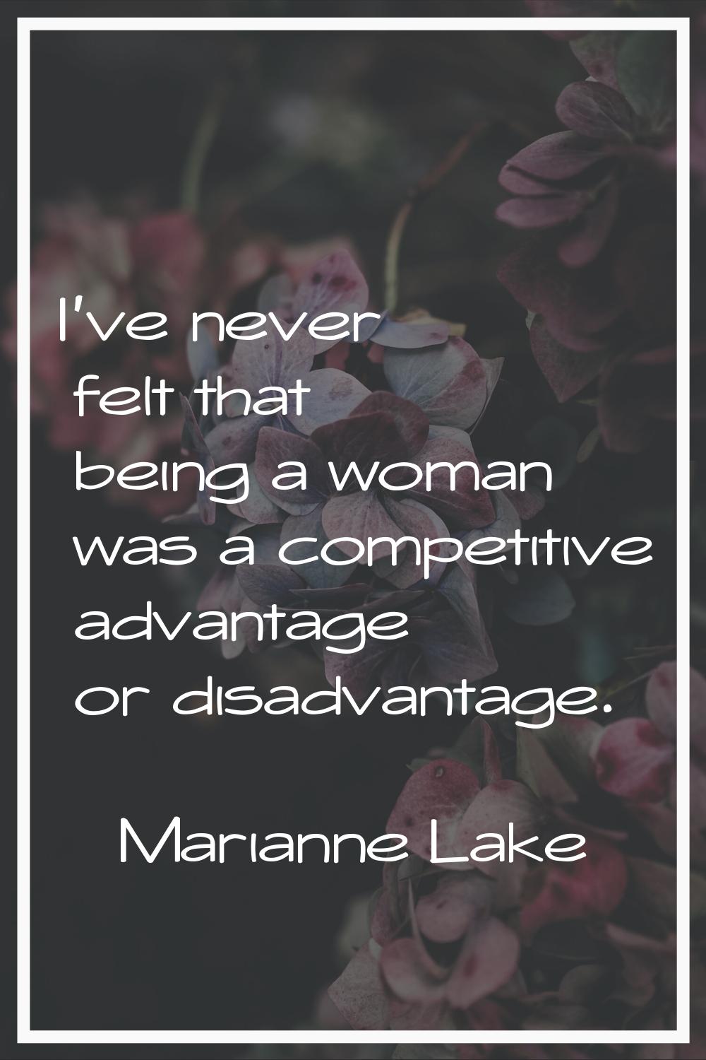 I've never felt that being a woman was a competitive advantage or disadvantage.