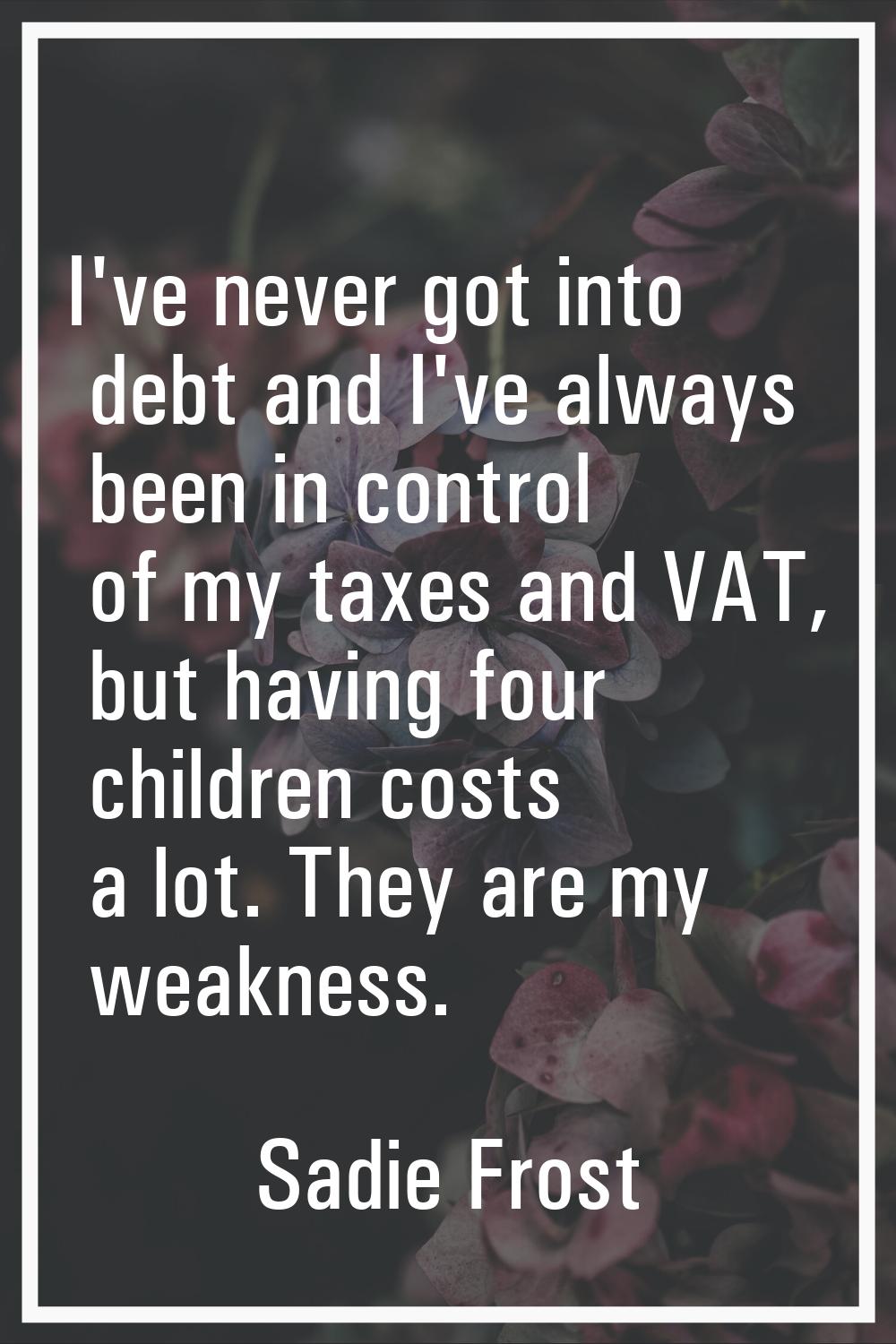 I've never got into debt and I've always been in control of my taxes and VAT, but having four child