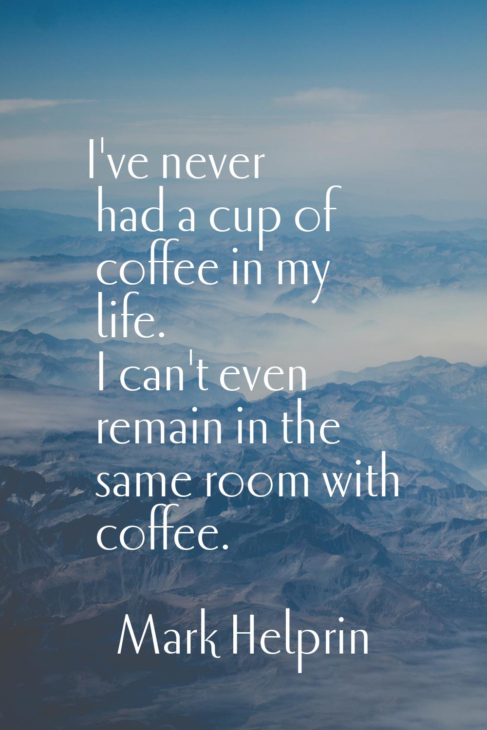 I've never had a cup of coffee in my life. I can't even remain in the same room with coffee.