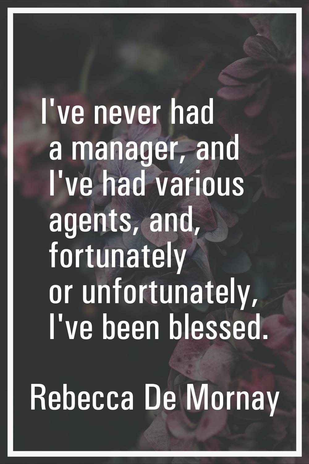 I've never had a manager, and I've had various agents, and, fortunately or unfortunately, I've been