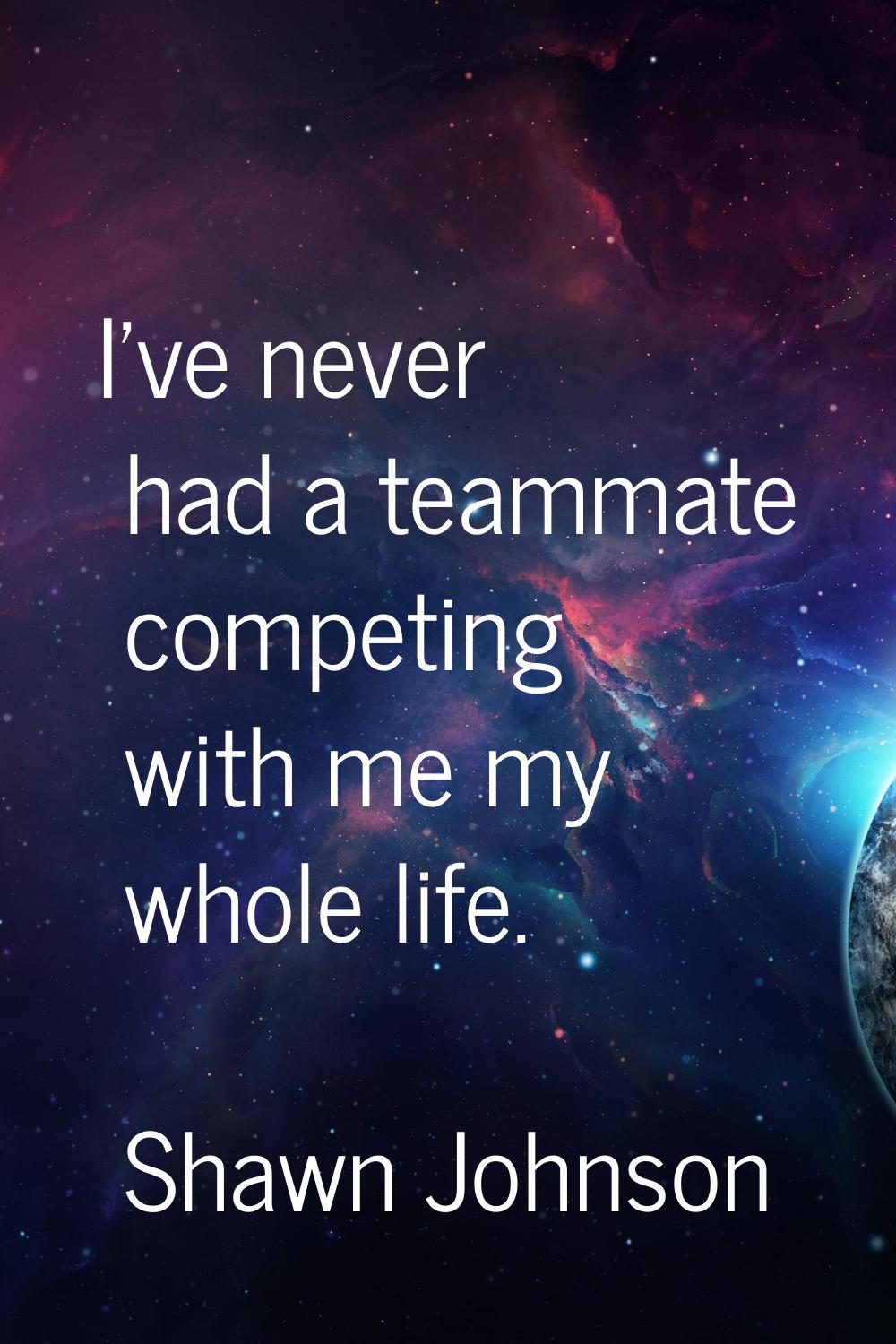 I've never had a teammate competing with me my whole life.