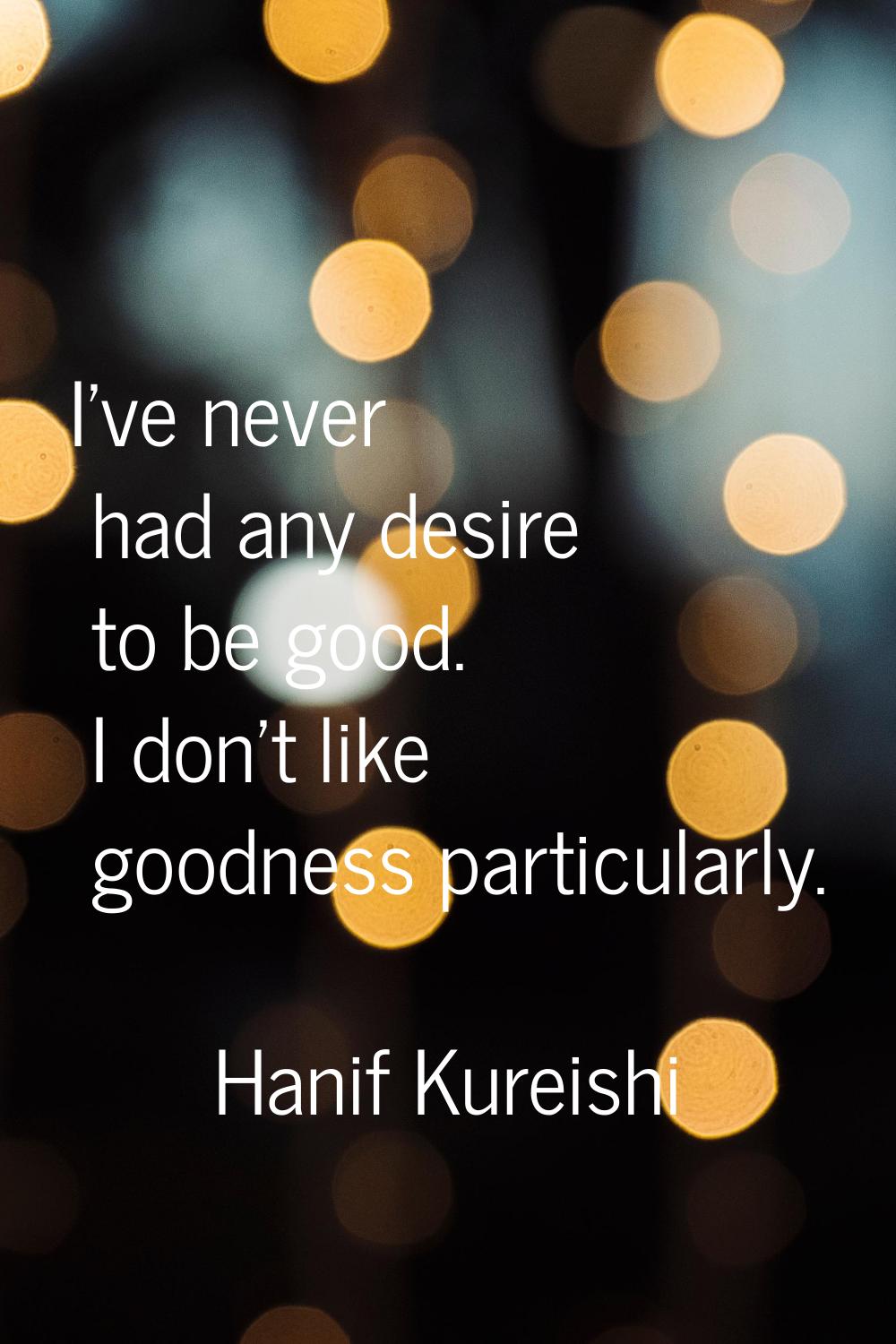 I've never had any desire to be good. I don't like goodness particularly.