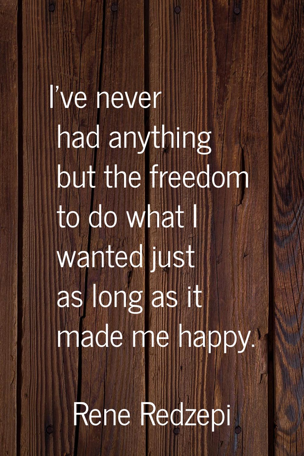 I've never had anything but the freedom to do what I wanted just as long as it made me happy.