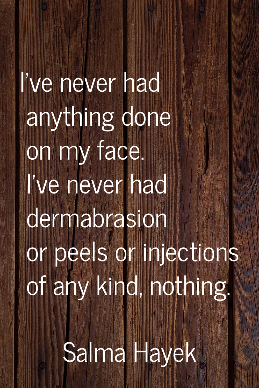 I've never had anything done on my face. I've never had dermabrasion or peels or injections of any 