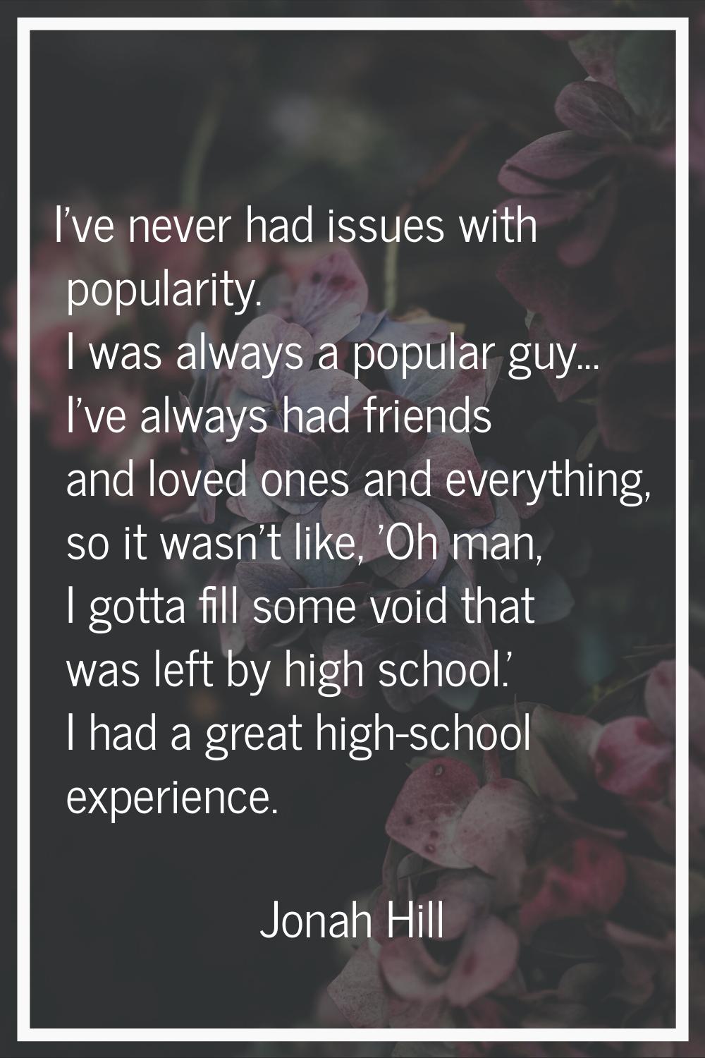 I've never had issues with popularity. I was always a popular guy... I've always had friends and lo