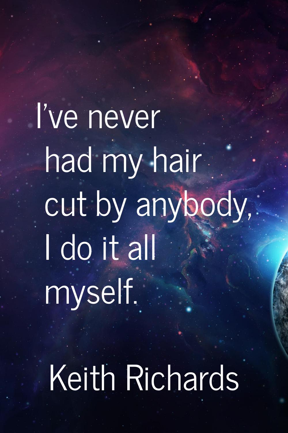 I've never had my hair cut by anybody, I do it all myself.