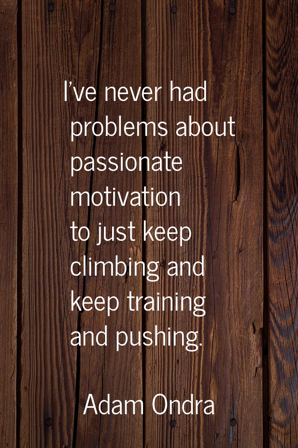 I've never had problems about passionate motivation to just keep climbing and keep training and pus