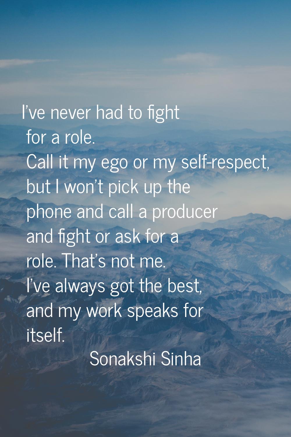 I've never had to fight for a role. Call it my ego or my self-respect, but I won't pick up the phon