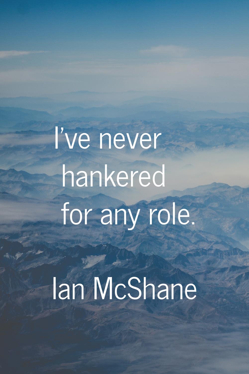I've never hankered for any role.