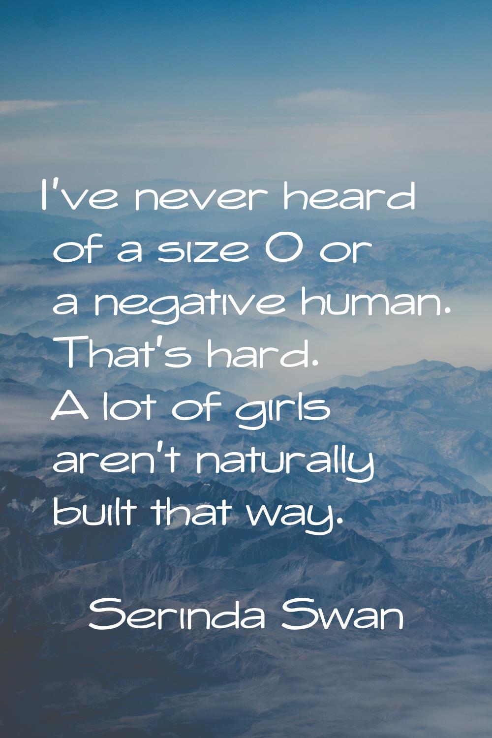 I've never heard of a size 0 or a negative human. That's hard. A lot of girls aren't naturally buil