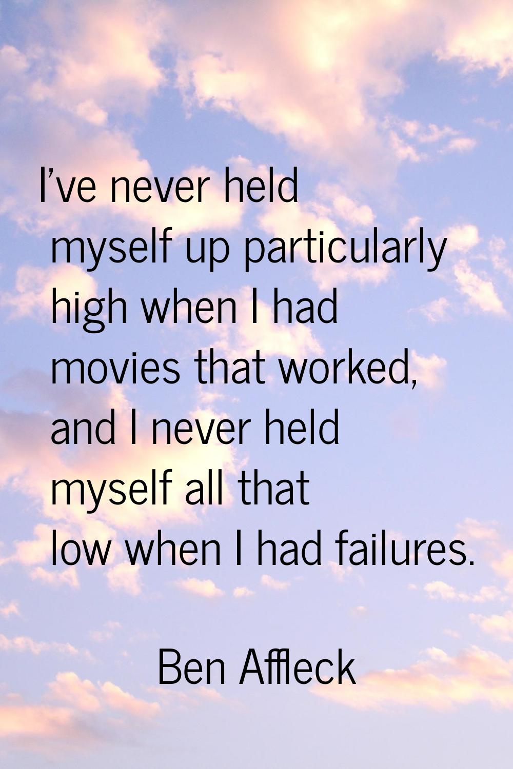 I've never held myself up particularly high when I had movies that worked, and I never held myself 