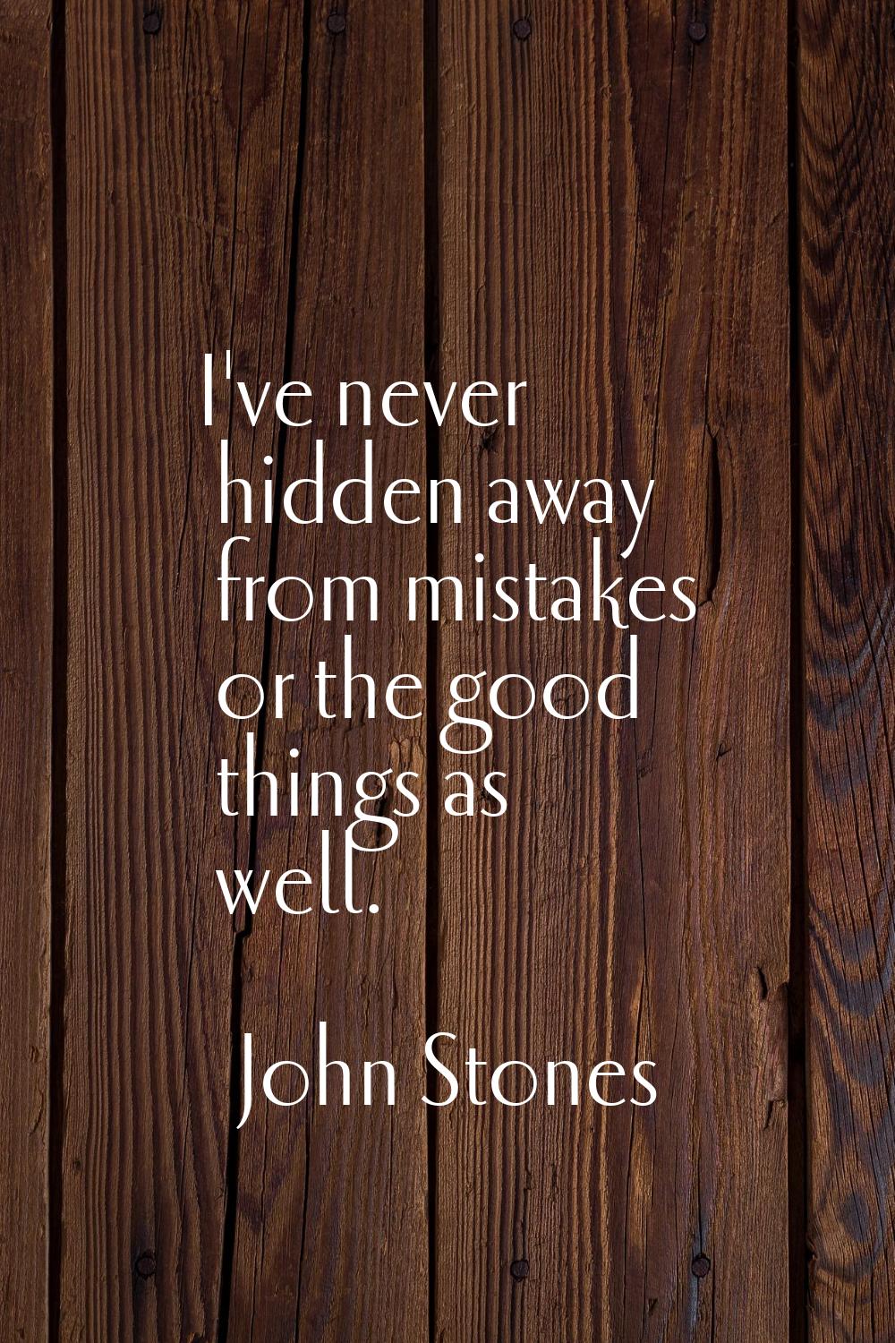 I've never hidden away from mistakes or the good things as well.