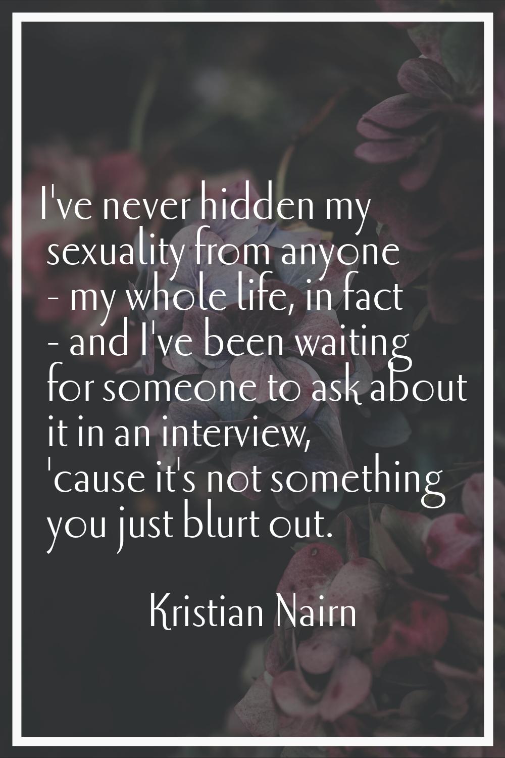 I've never hidden my sexuality from anyone - my whole life, in fact - and I've been waiting for som