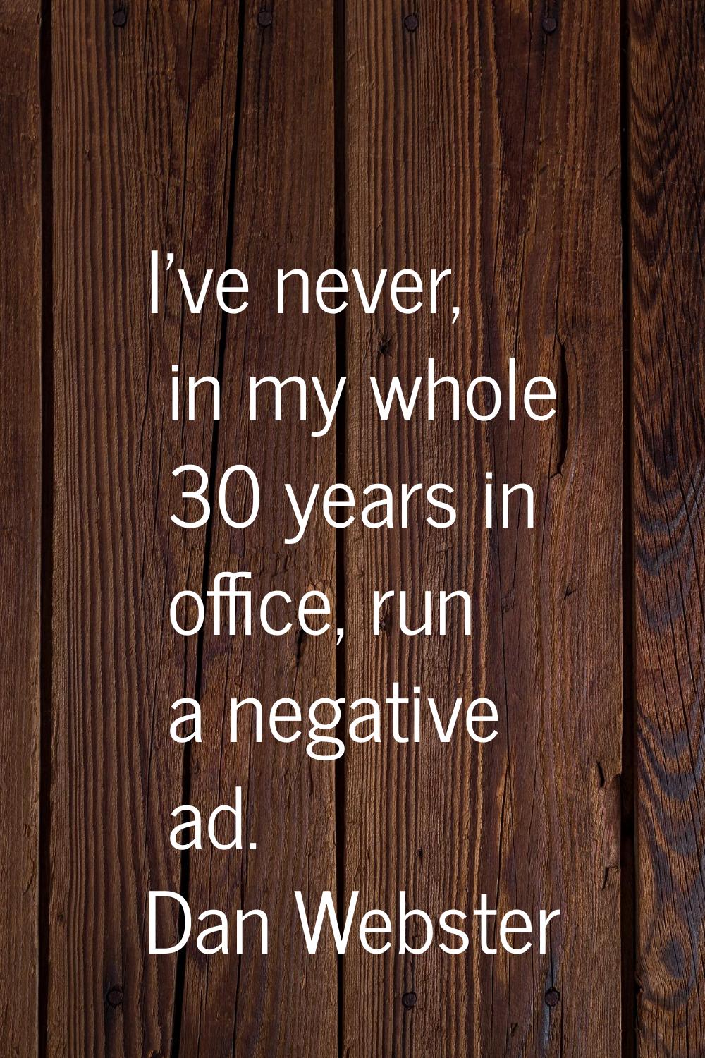 I've never, in my whole 30 years in office, run a negative ad.