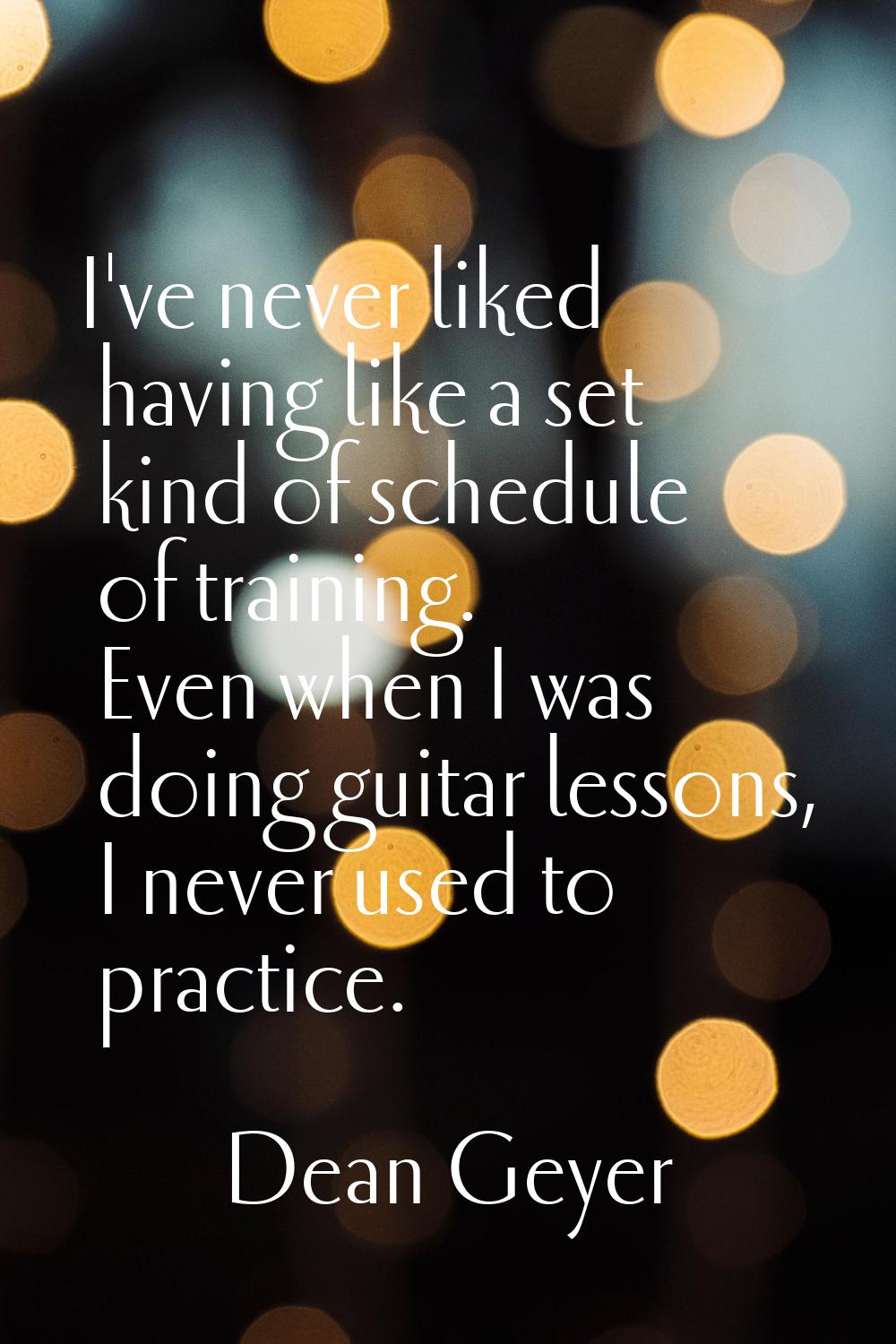 I've never liked having like a set kind of schedule of training. Even when I was doing guitar lesso