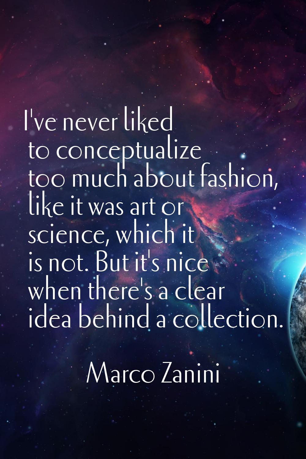 I've never liked to conceptualize too much about fashion, like it was art or science, which it is n