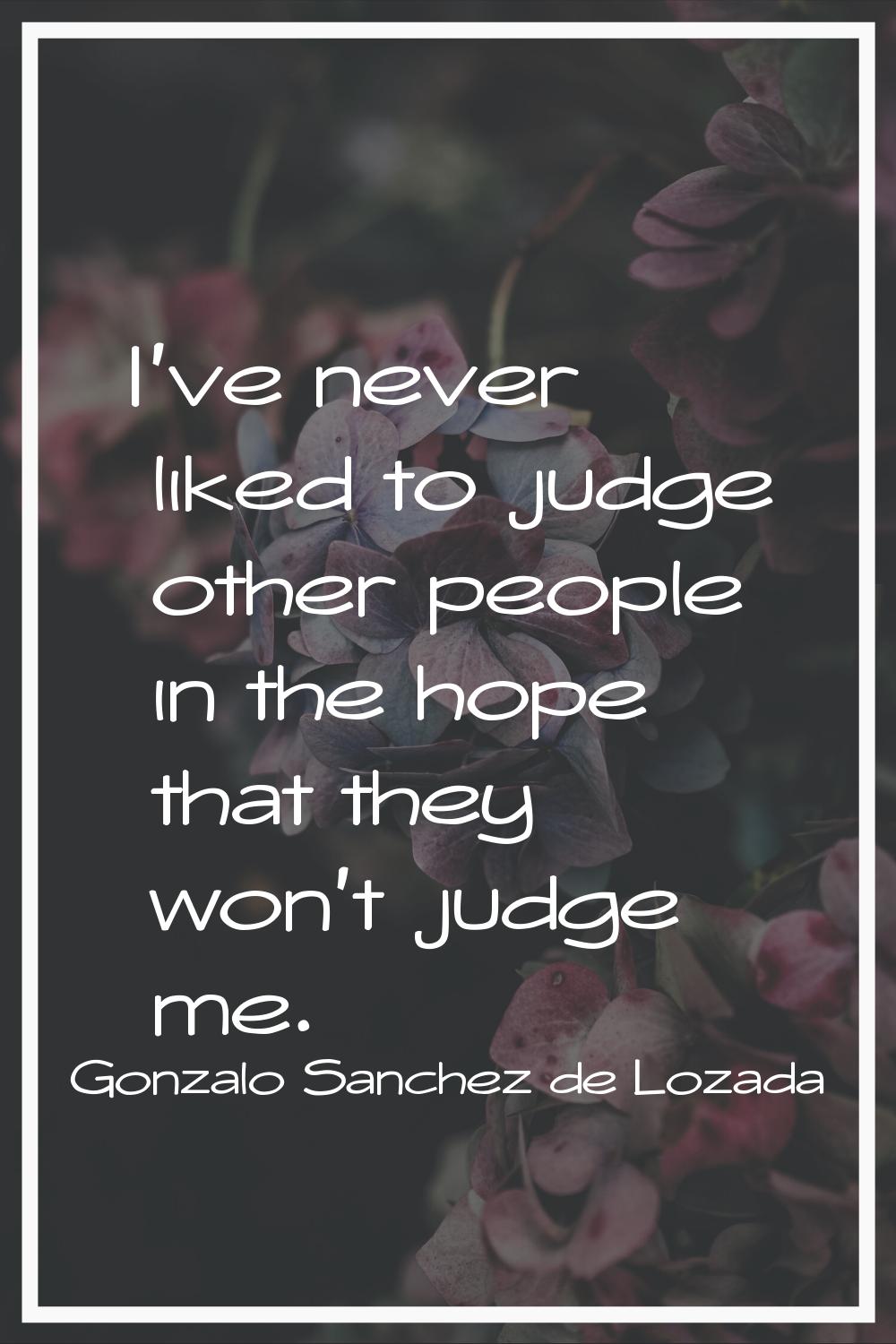 I've never liked to judge other people in the hope that they won't judge me.