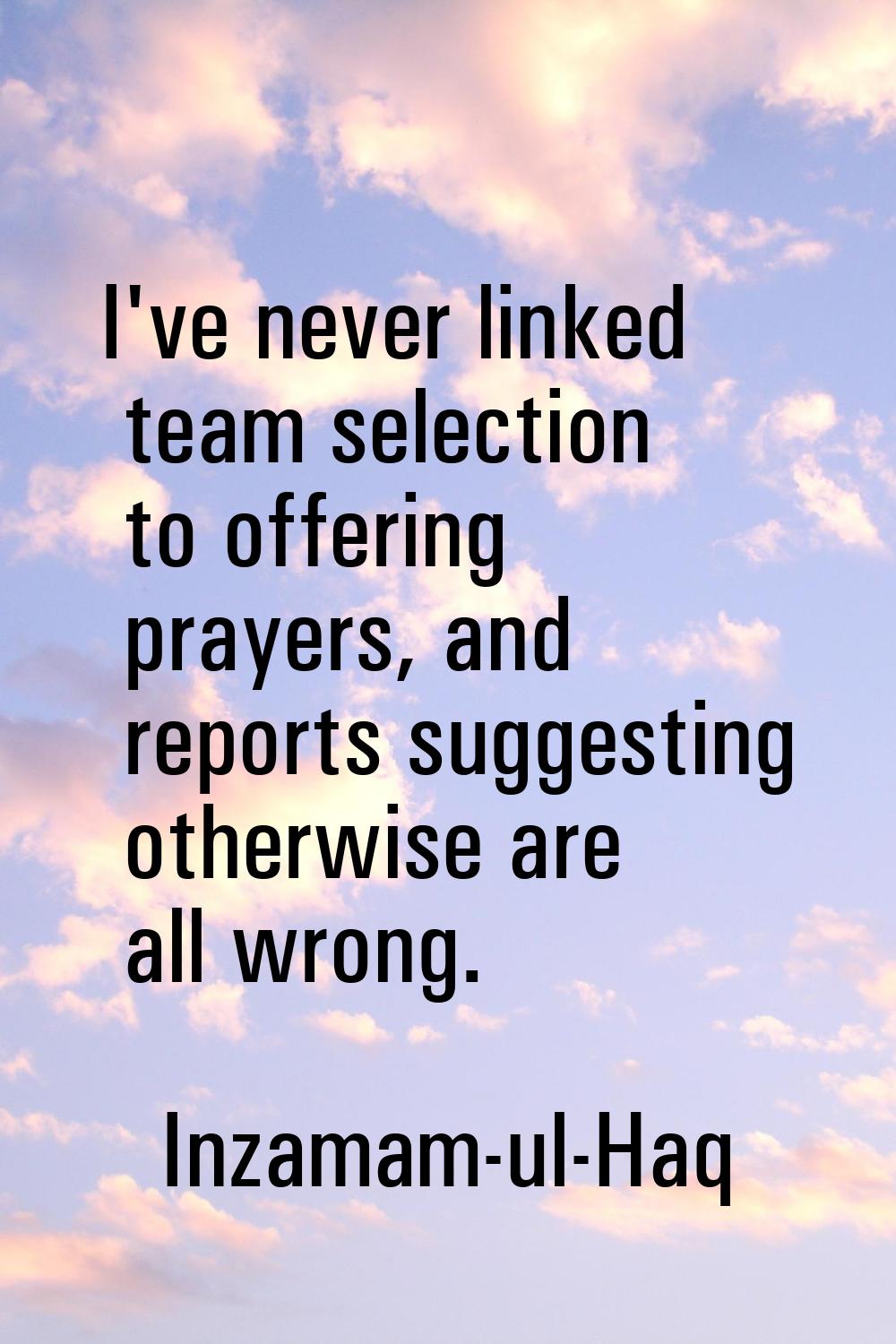 I've never linked team selection to offering prayers, and reports suggesting otherwise are all wron