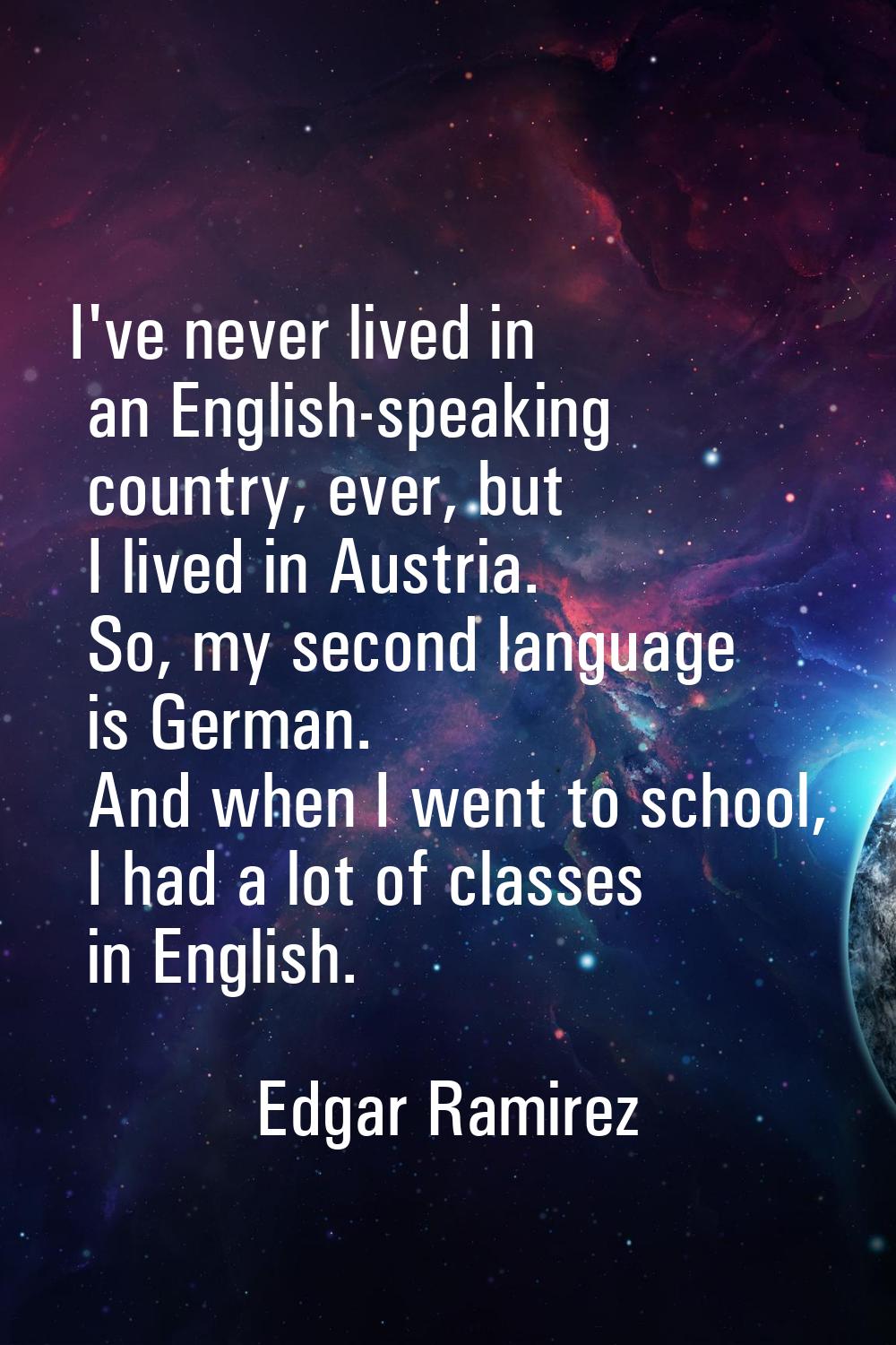 I've never lived in an English-speaking country, ever, but I lived in Austria. So, my second langua