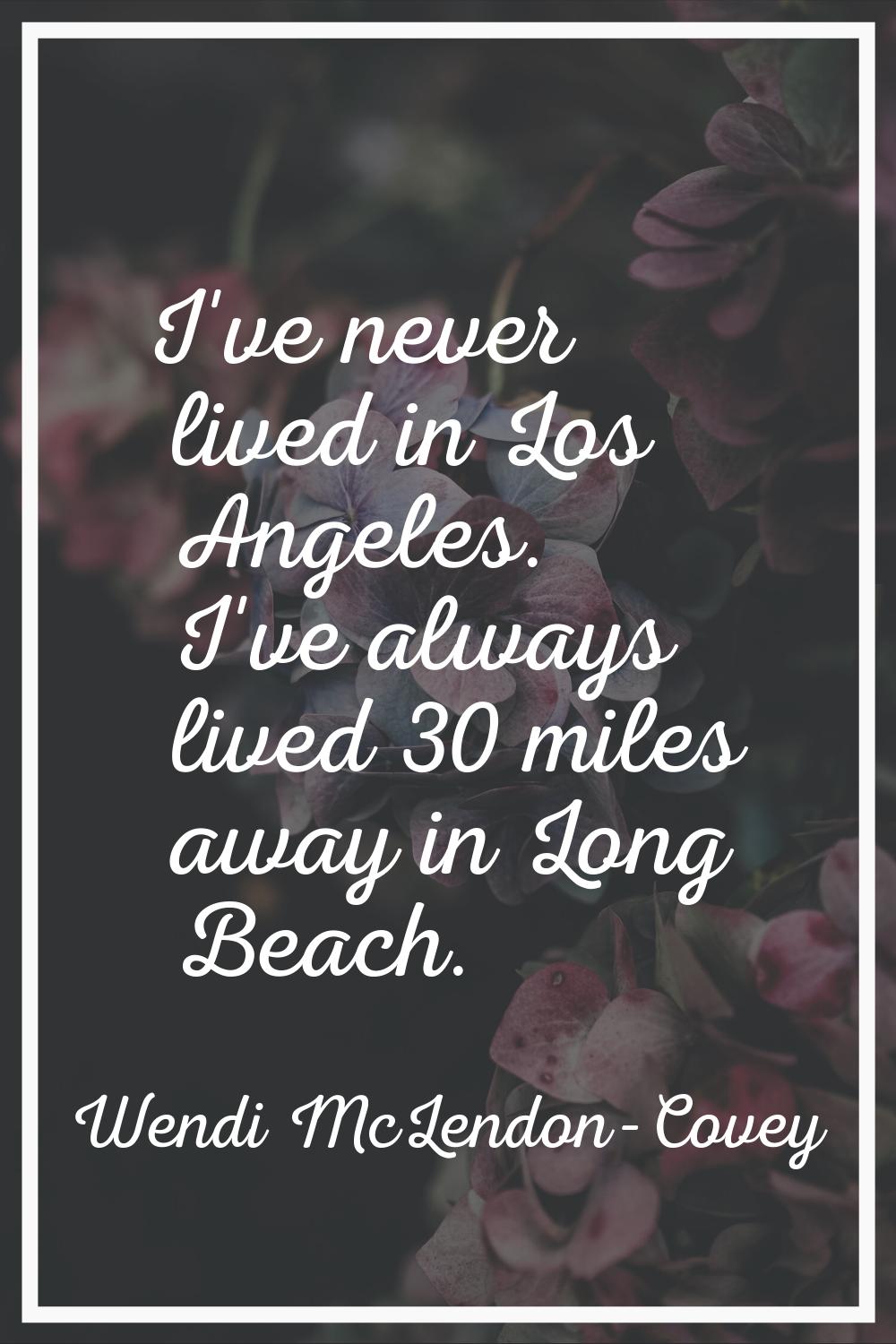 I've never lived in Los Angeles. I've always lived 30 miles away in Long Beach.