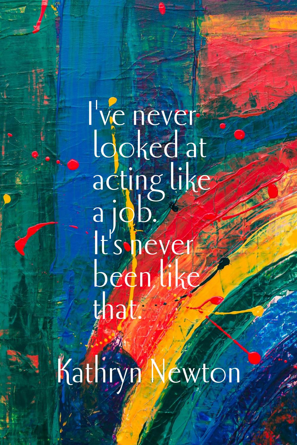 I've never looked at acting like a job. It's never been like that.
