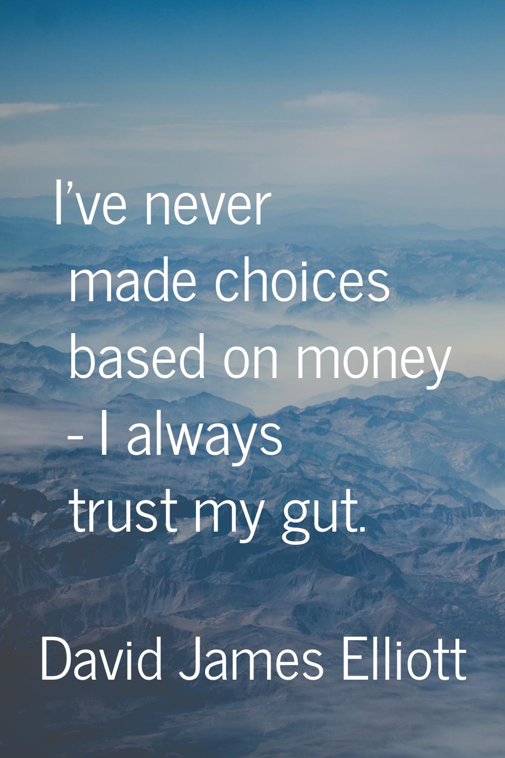 I've never made choices based on money - I always trust my gut.