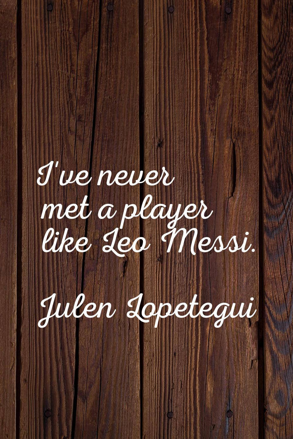 I've never met a player like Leo Messi.
