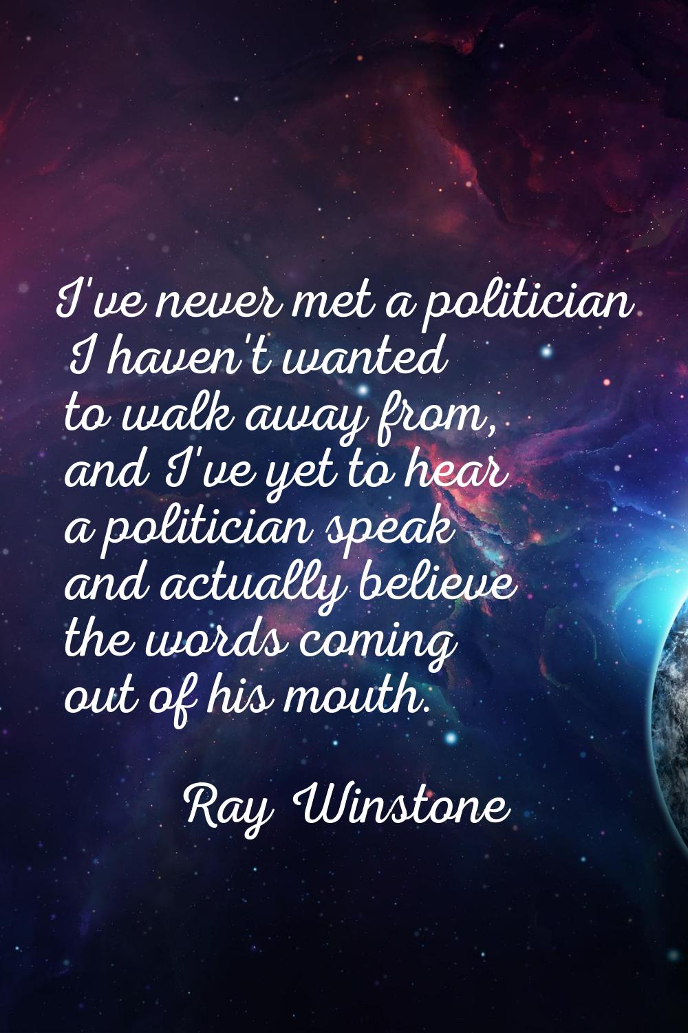 I've never met a politician I haven't wanted to walk away from, and I've yet to hear a politician s